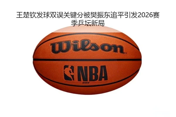 王楚钦发球双误关键分被樊振东追平引发2026赛季乒坛新局